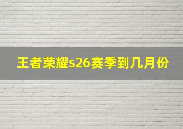 王者荣耀s26赛季到几月份