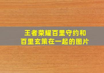 王者荣耀百里守约和百里玄策在一起的图片