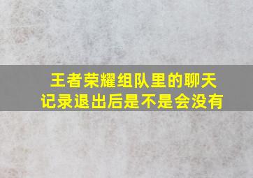 王者荣耀组队里的聊天记录退出后是不是会没有