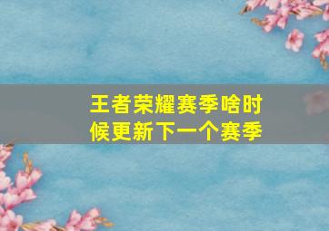 王者荣耀赛季啥时候更新下一个赛季