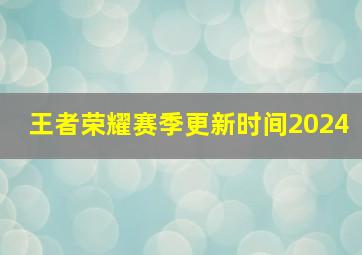 王者荣耀赛季更新时间2024