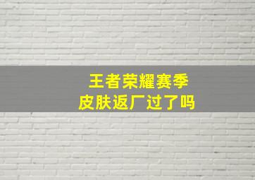 王者荣耀赛季皮肤返厂过了吗