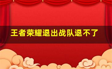 王者荣耀退出战队退不了