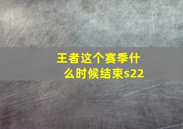 王者这个赛季什么时候结束s22