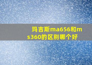 玛吉斯ma656和ms360的区别哪个好