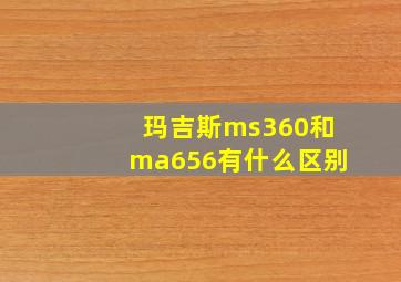 玛吉斯ms360和ma656有什么区别