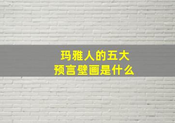 玛雅人的五大预言壁画是什么