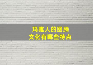 玛雅人的图腾文化有哪些特点