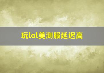 玩lol美测服延迟高