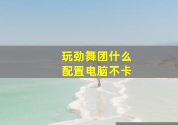 玩劲舞团什么配置电脑不卡