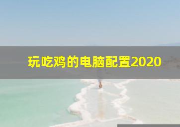 玩吃鸡的电脑配置2020