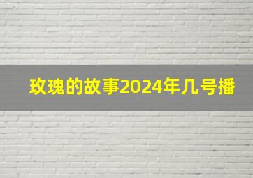 玫瑰的故事2024年几号播