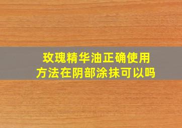 玫瑰精华油正确使用方法在阴部涂抹可以吗