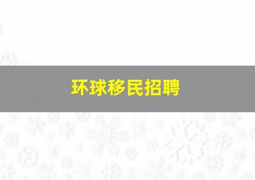 环球移民招聘