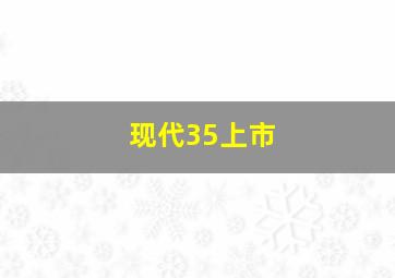 现代35上市