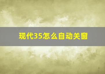 现代35怎么自动关窗