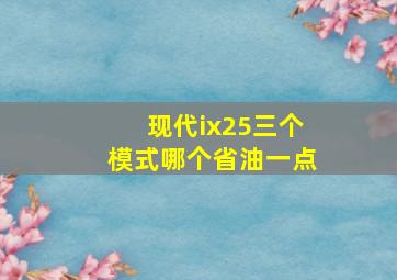 现代ix25三个模式哪个省油一点