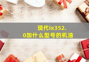 现代ix352.0加什么型号的机油