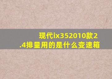 现代ix352010款2.4排量用的是什么变速箱