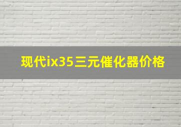 现代ix35三元催化器价格