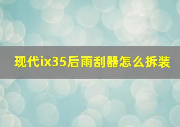 现代ix35后雨刮器怎么拆装