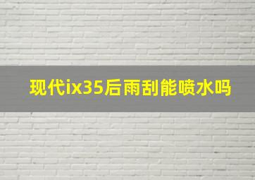 现代ix35后雨刮能喷水吗