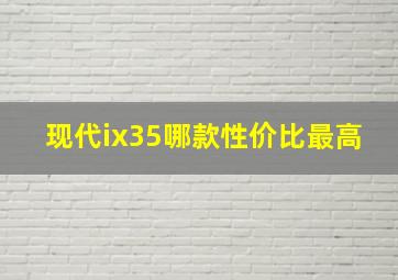 现代ix35哪款性价比最高