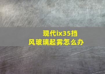 现代ix35挡风玻璃起雾怎么办