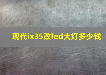 现代ix35改led大灯多少钱