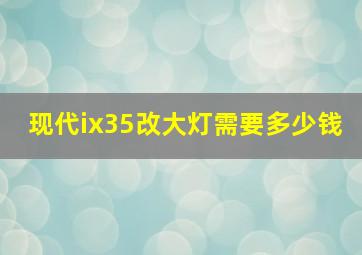 现代ix35改大灯需要多少钱