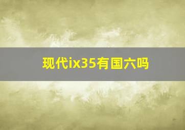 现代ix35有国六吗