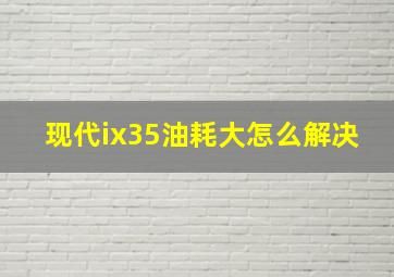 现代ix35油耗大怎么解决