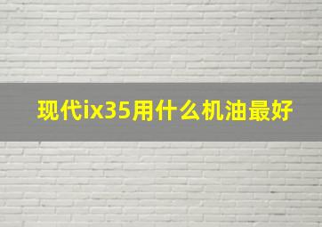 现代ix35用什么机油最好