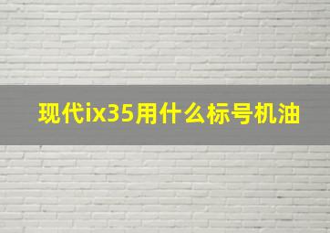 现代ix35用什么标号机油