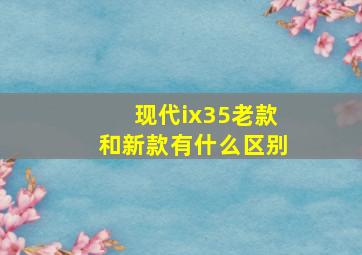 现代ix35老款和新款有什么区别