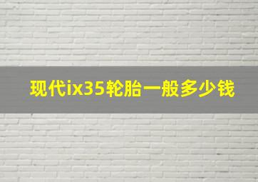 现代ix35轮胎一般多少钱