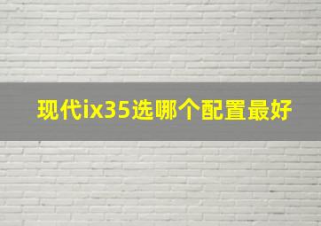 现代ix35选哪个配置最好