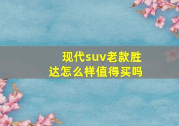 现代suv老款胜达怎么样值得买吗