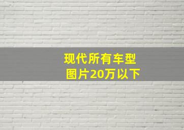 现代所有车型图片20万以下