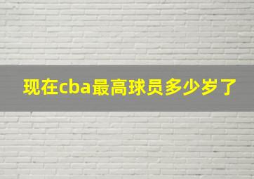 现在cba最高球员多少岁了