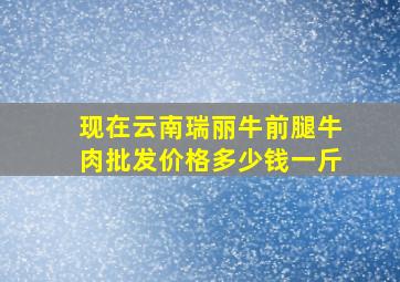 现在云南瑞丽牛前腿牛肉批发价格多少钱一斤