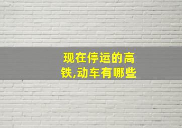 现在停运的高铁,动车有哪些