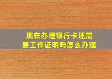 现在办理银行卡还需要工作证明吗怎么办理