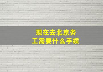 现在去北京务工需要什么手续