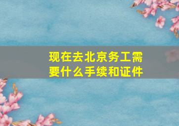 现在去北京务工需要什么手续和证件