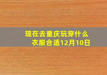 现在去重庆玩穿什么衣服合适12月10日