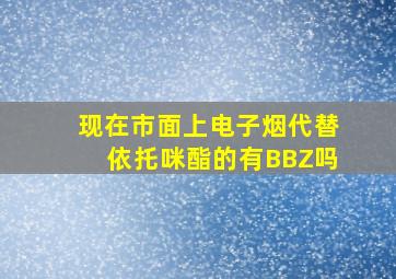 现在市面上电子烟代替依托咪酯的有BBZ吗