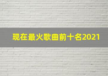 现在最火歌曲前十名2021