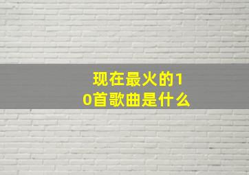 现在最火的10首歌曲是什么