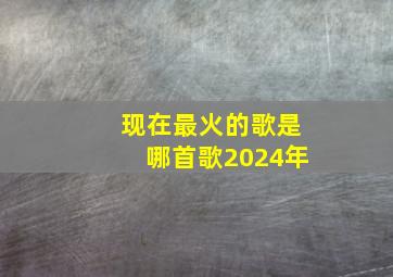 现在最火的歌是哪首歌2024年